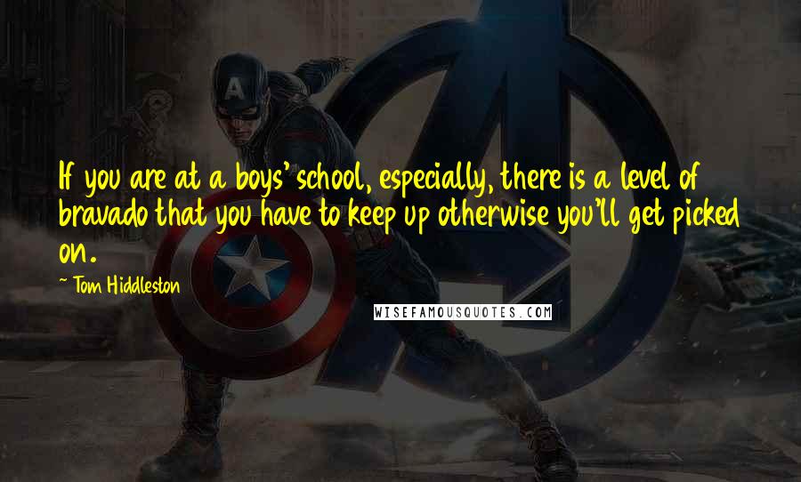 Tom Hiddleston Quotes: If you are at a boys' school, especially, there is a level of bravado that you have to keep up otherwise you'll get picked on.