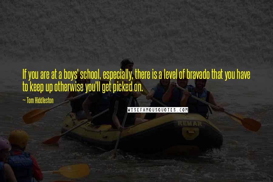 Tom Hiddleston Quotes: If you are at a boys' school, especially, there is a level of bravado that you have to keep up otherwise you'll get picked on.