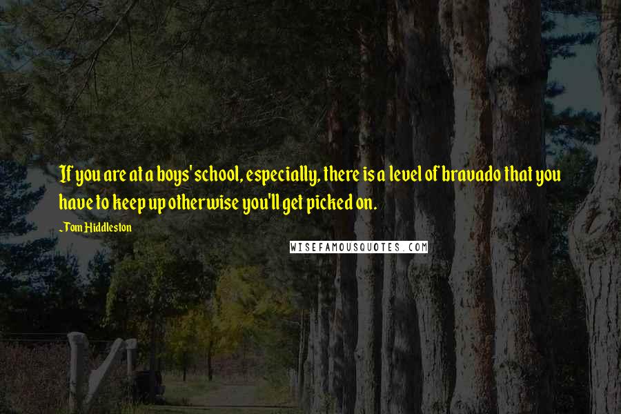 Tom Hiddleston Quotes: If you are at a boys' school, especially, there is a level of bravado that you have to keep up otherwise you'll get picked on.