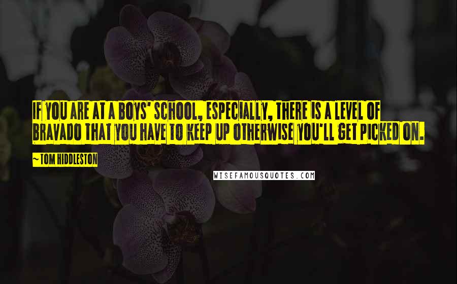 Tom Hiddleston Quotes: If you are at a boys' school, especially, there is a level of bravado that you have to keep up otherwise you'll get picked on.