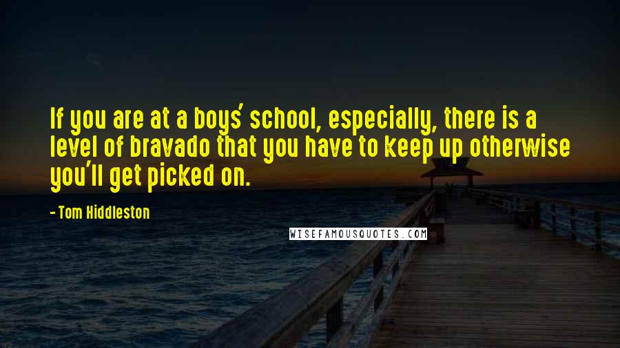 Tom Hiddleston Quotes: If you are at a boys' school, especially, there is a level of bravado that you have to keep up otherwise you'll get picked on.