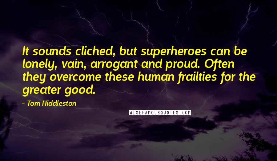 Tom Hiddleston Quotes: It sounds cliched, but superheroes can be lonely, vain, arrogant and proud. Often they overcome these human frailties for the greater good.