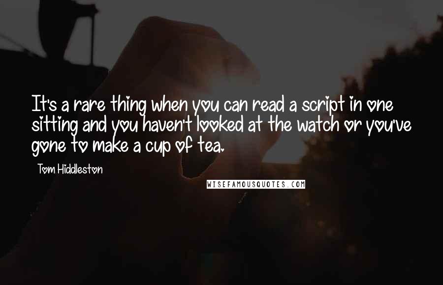 Tom Hiddleston Quotes: It's a rare thing when you can read a script in one sitting and you haven't looked at the watch or you've gone to make a cup of tea.