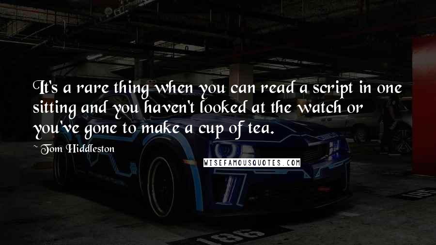 Tom Hiddleston Quotes: It's a rare thing when you can read a script in one sitting and you haven't looked at the watch or you've gone to make a cup of tea.