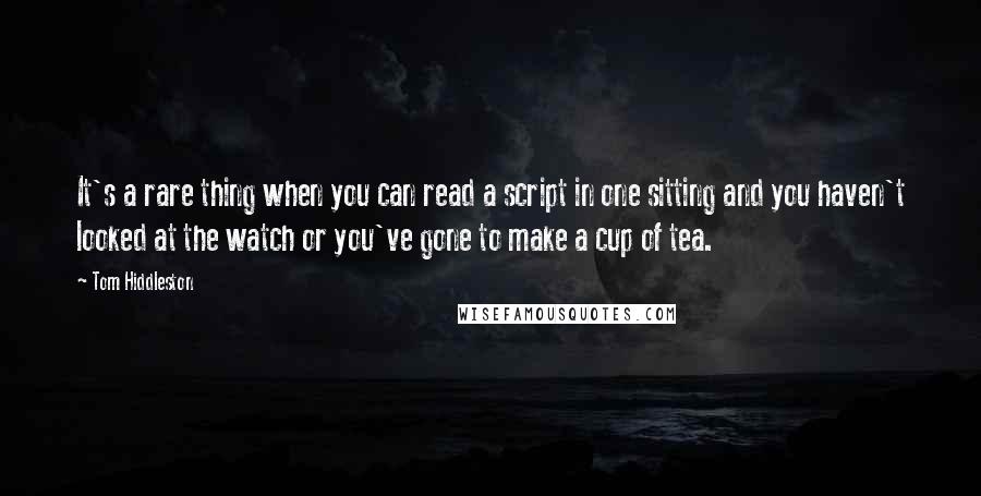 Tom Hiddleston Quotes: It's a rare thing when you can read a script in one sitting and you haven't looked at the watch or you've gone to make a cup of tea.