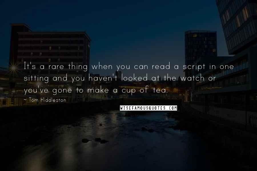 Tom Hiddleston Quotes: It's a rare thing when you can read a script in one sitting and you haven't looked at the watch or you've gone to make a cup of tea.