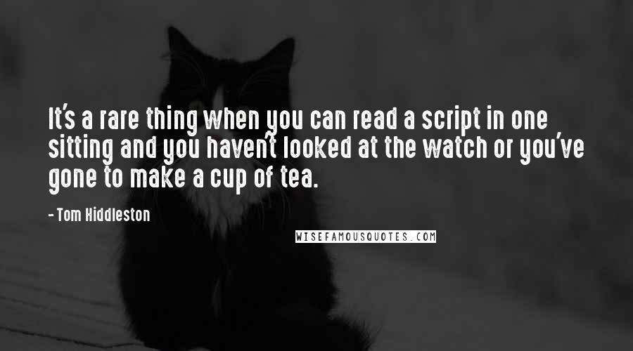 Tom Hiddleston Quotes: It's a rare thing when you can read a script in one sitting and you haven't looked at the watch or you've gone to make a cup of tea.