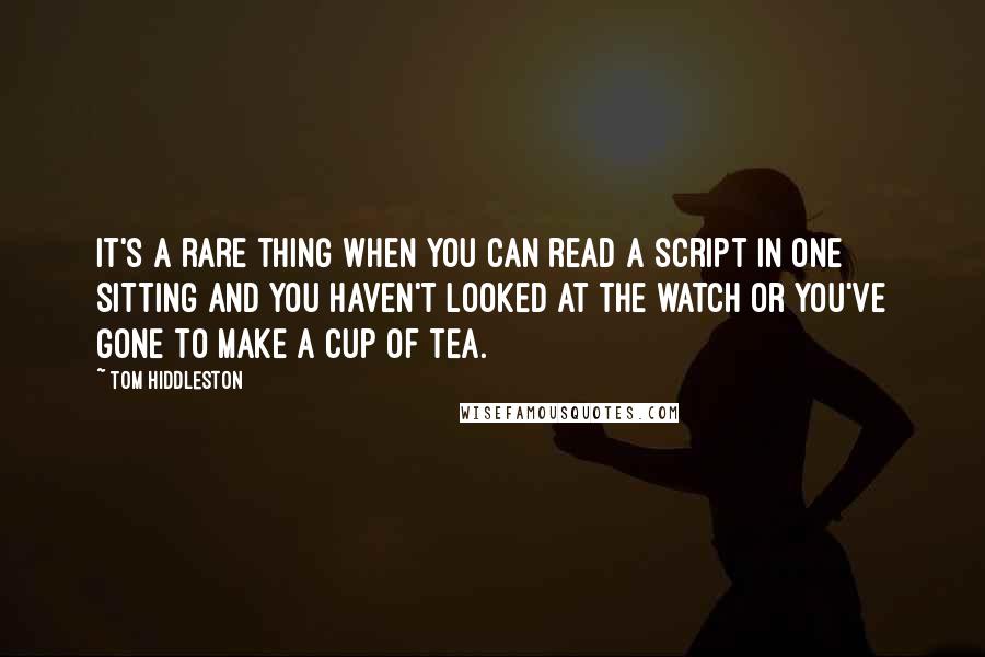 Tom Hiddleston Quotes: It's a rare thing when you can read a script in one sitting and you haven't looked at the watch or you've gone to make a cup of tea.