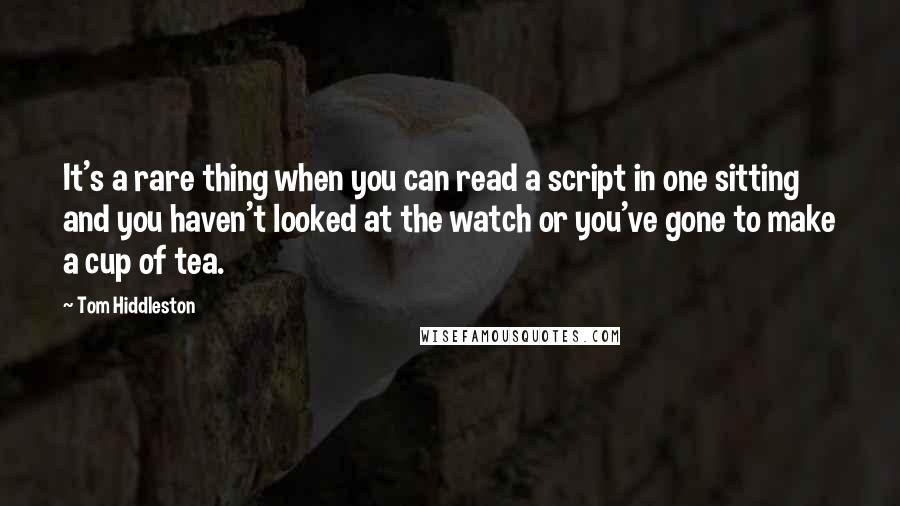 Tom Hiddleston Quotes: It's a rare thing when you can read a script in one sitting and you haven't looked at the watch or you've gone to make a cup of tea.