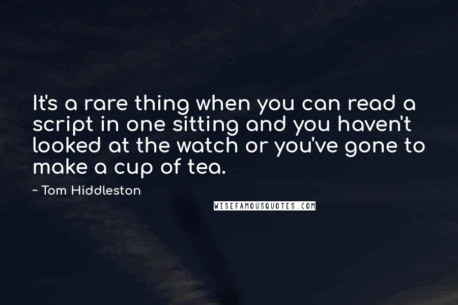 Tom Hiddleston Quotes: It's a rare thing when you can read a script in one sitting and you haven't looked at the watch or you've gone to make a cup of tea.