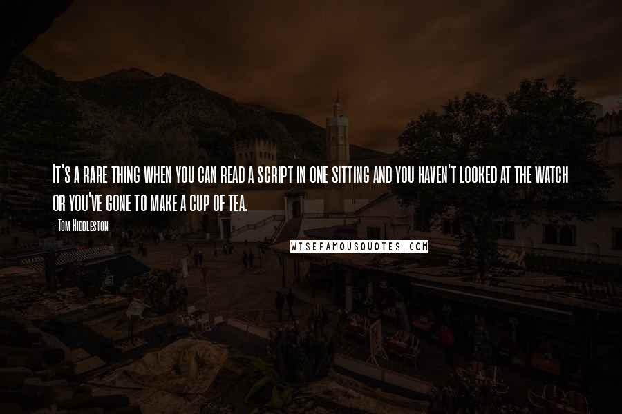 Tom Hiddleston Quotes: It's a rare thing when you can read a script in one sitting and you haven't looked at the watch or you've gone to make a cup of tea.
