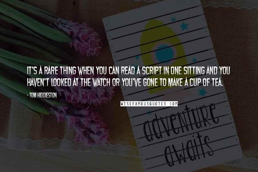 Tom Hiddleston Quotes: It's a rare thing when you can read a script in one sitting and you haven't looked at the watch or you've gone to make a cup of tea.