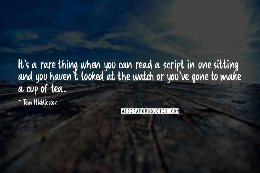 Tom Hiddleston Quotes: It's a rare thing when you can read a script in one sitting and you haven't looked at the watch or you've gone to make a cup of tea.