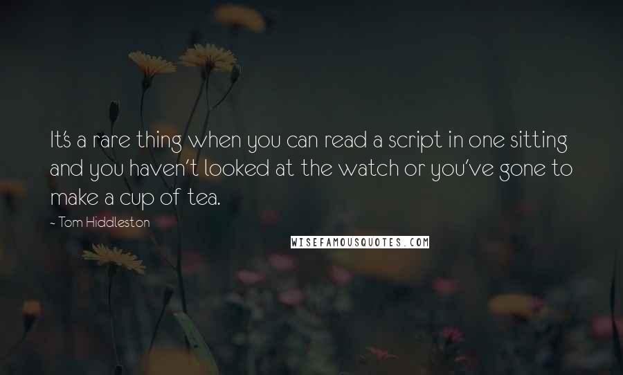 Tom Hiddleston Quotes: It's a rare thing when you can read a script in one sitting and you haven't looked at the watch or you've gone to make a cup of tea.