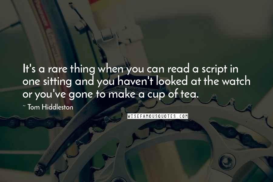Tom Hiddleston Quotes: It's a rare thing when you can read a script in one sitting and you haven't looked at the watch or you've gone to make a cup of tea.