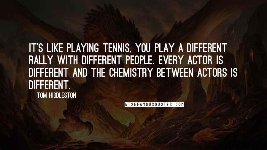 Tom Hiddleston Quotes: It's like playing tennis, you play a different rally with different people. Every actor is different and the chemistry between actors is different.