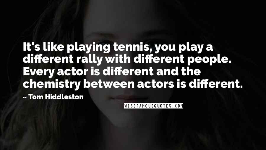 Tom Hiddleston Quotes: It's like playing tennis, you play a different rally with different people. Every actor is different and the chemistry between actors is different.