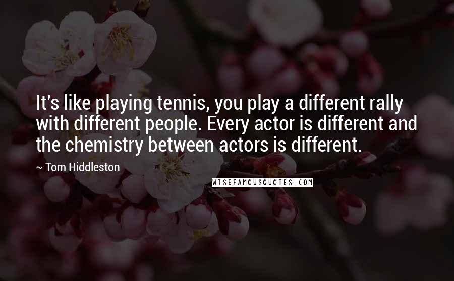 Tom Hiddleston Quotes: It's like playing tennis, you play a different rally with different people. Every actor is different and the chemistry between actors is different.
