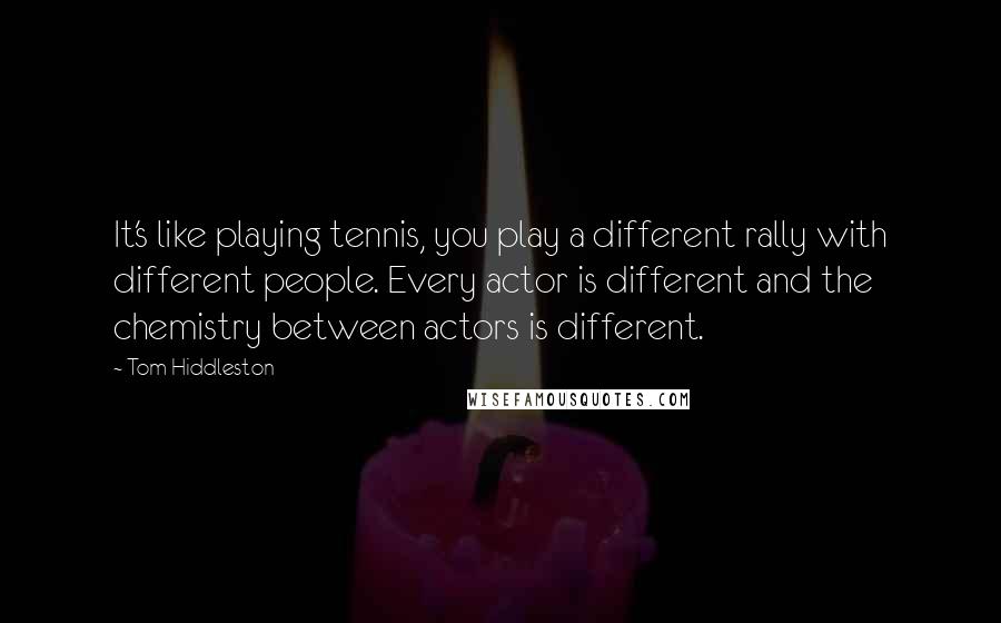 Tom Hiddleston Quotes: It's like playing tennis, you play a different rally with different people. Every actor is different and the chemistry between actors is different.