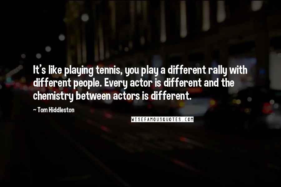 Tom Hiddleston Quotes: It's like playing tennis, you play a different rally with different people. Every actor is different and the chemistry between actors is different.