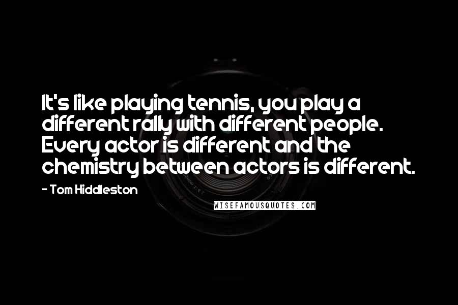 Tom Hiddleston Quotes: It's like playing tennis, you play a different rally with different people. Every actor is different and the chemistry between actors is different.