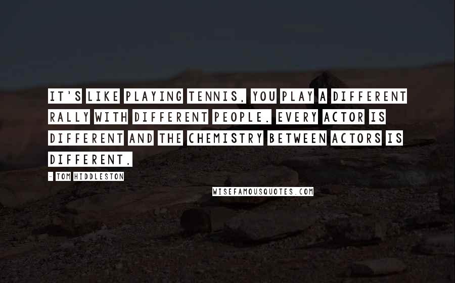 Tom Hiddleston Quotes: It's like playing tennis, you play a different rally with different people. Every actor is different and the chemistry between actors is different.