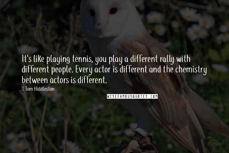 Tom Hiddleston Quotes: It's like playing tennis, you play a different rally with different people. Every actor is different and the chemistry between actors is different.