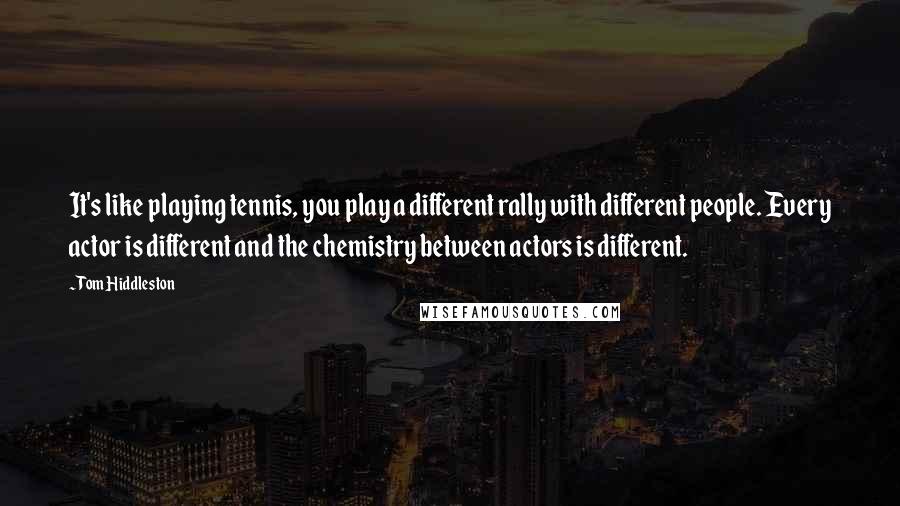 Tom Hiddleston Quotes: It's like playing tennis, you play a different rally with different people. Every actor is different and the chemistry between actors is different.