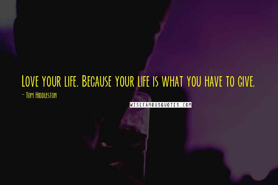 Tom Hiddleston Quotes: Love your life. Because your life is what you have to give.