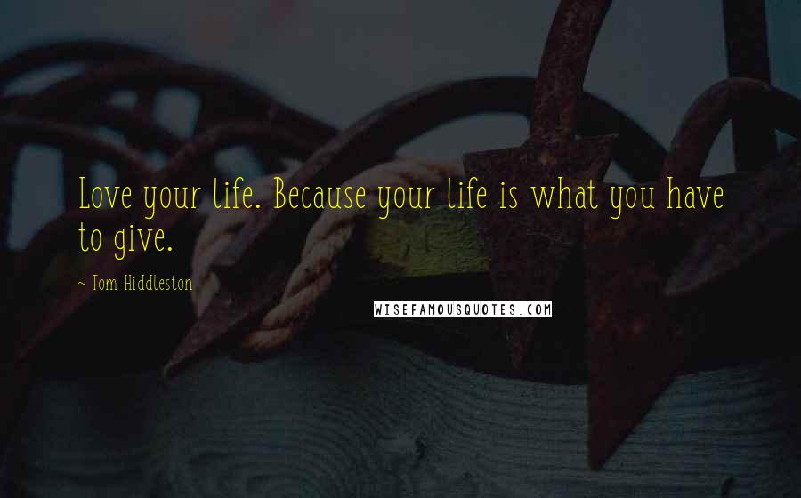 Tom Hiddleston Quotes: Love your life. Because your life is what you have to give.