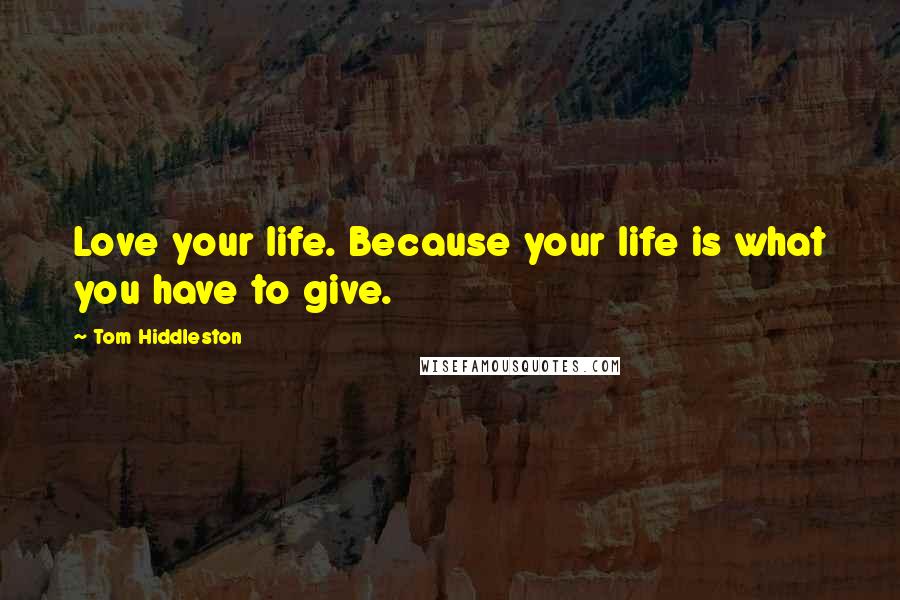 Tom Hiddleston Quotes: Love your life. Because your life is what you have to give.