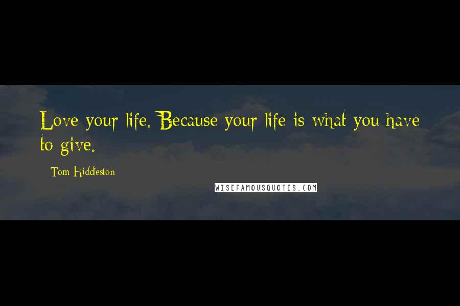 Tom Hiddleston Quotes: Love your life. Because your life is what you have to give.