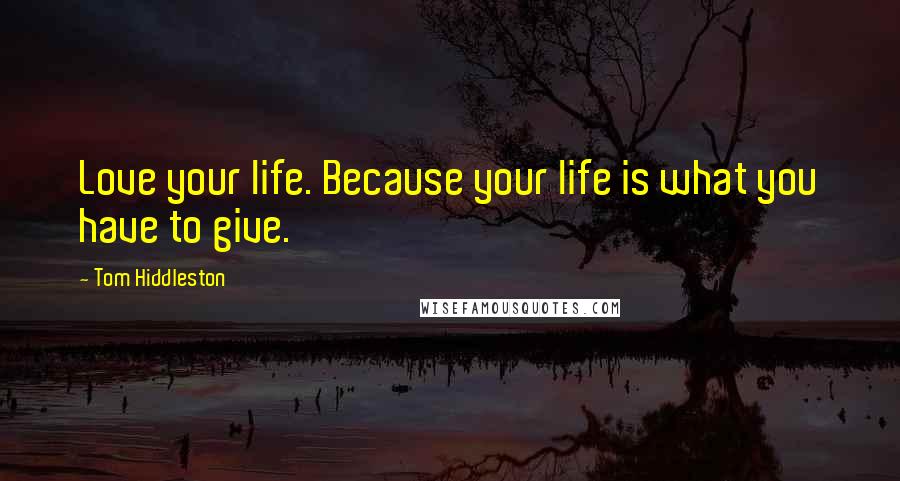 Tom Hiddleston Quotes: Love your life. Because your life is what you have to give.