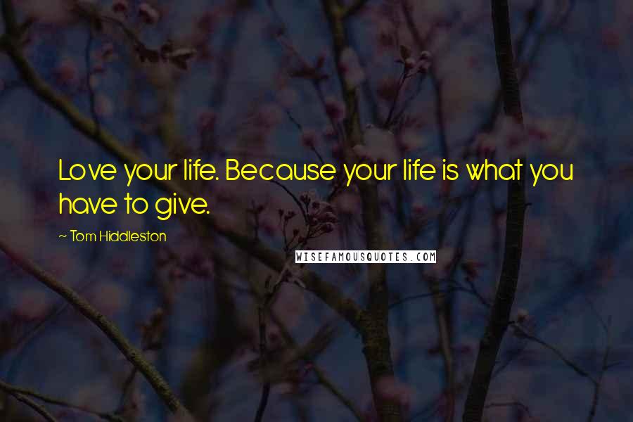 Tom Hiddleston Quotes: Love your life. Because your life is what you have to give.