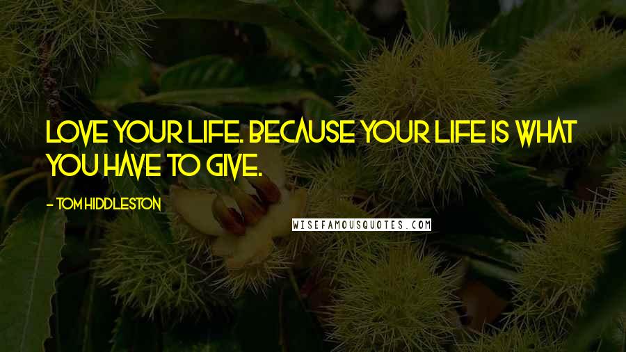 Tom Hiddleston Quotes: Love your life. Because your life is what you have to give.