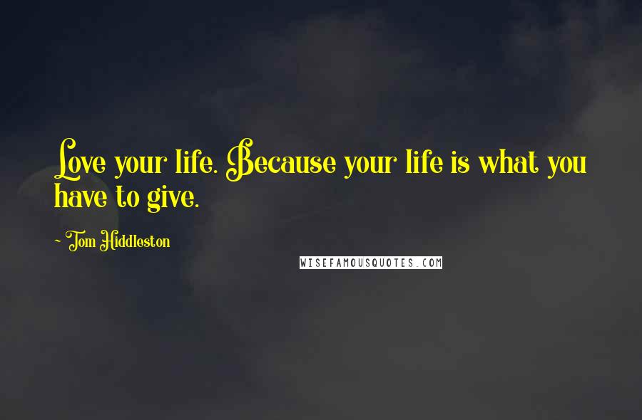 Tom Hiddleston Quotes: Love your life. Because your life is what you have to give.