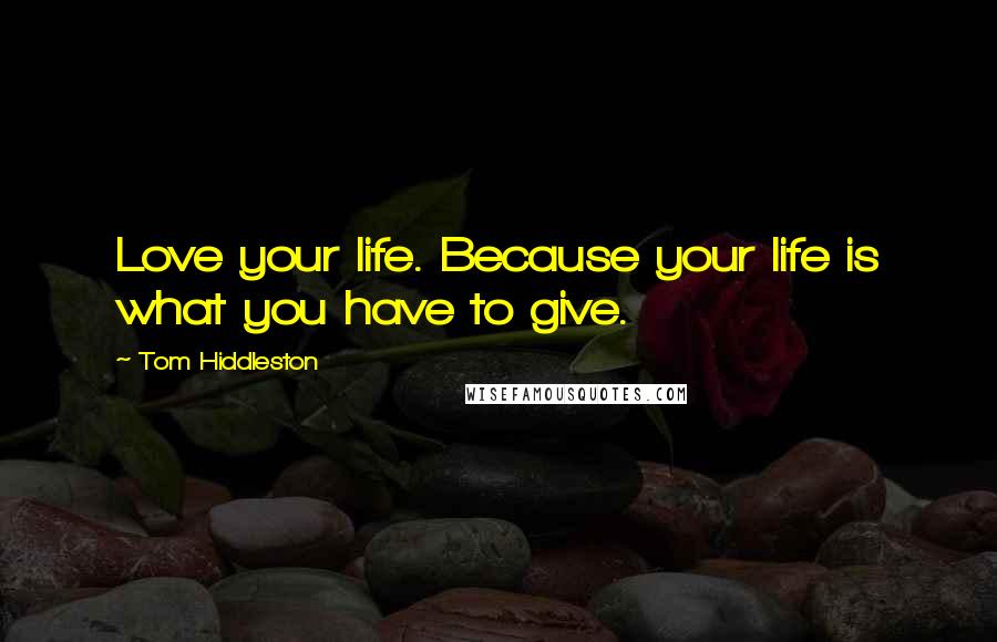 Tom Hiddleston Quotes: Love your life. Because your life is what you have to give.