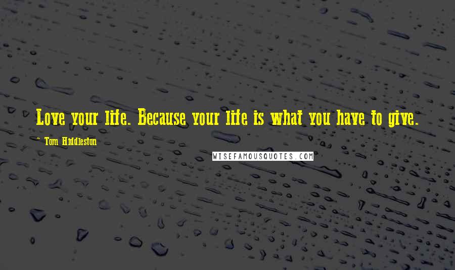 Tom Hiddleston Quotes: Love your life. Because your life is what you have to give.