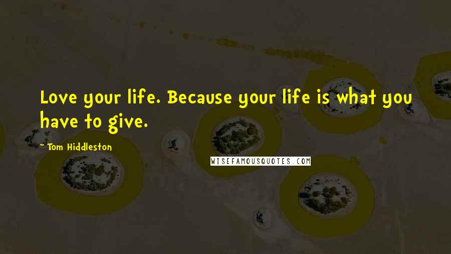 Tom Hiddleston Quotes: Love your life. Because your life is what you have to give.