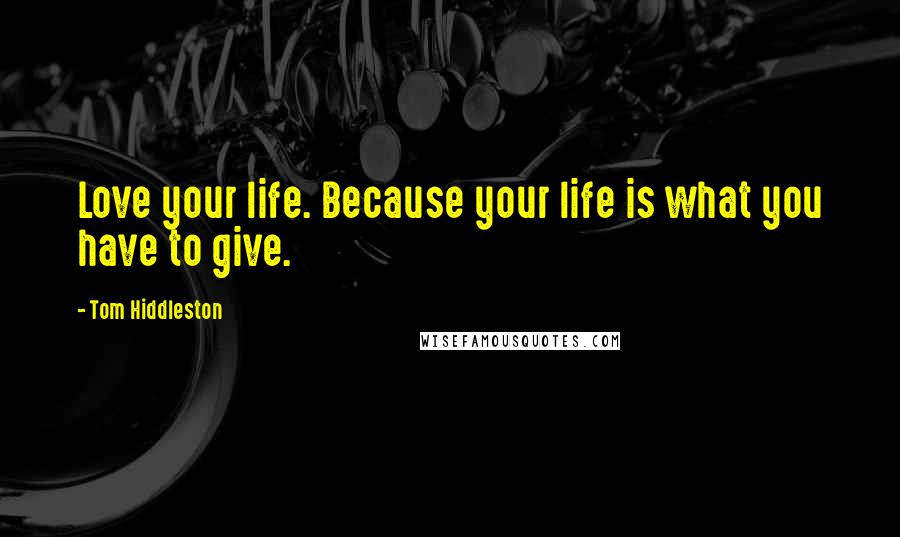 Tom Hiddleston Quotes: Love your life. Because your life is what you have to give.