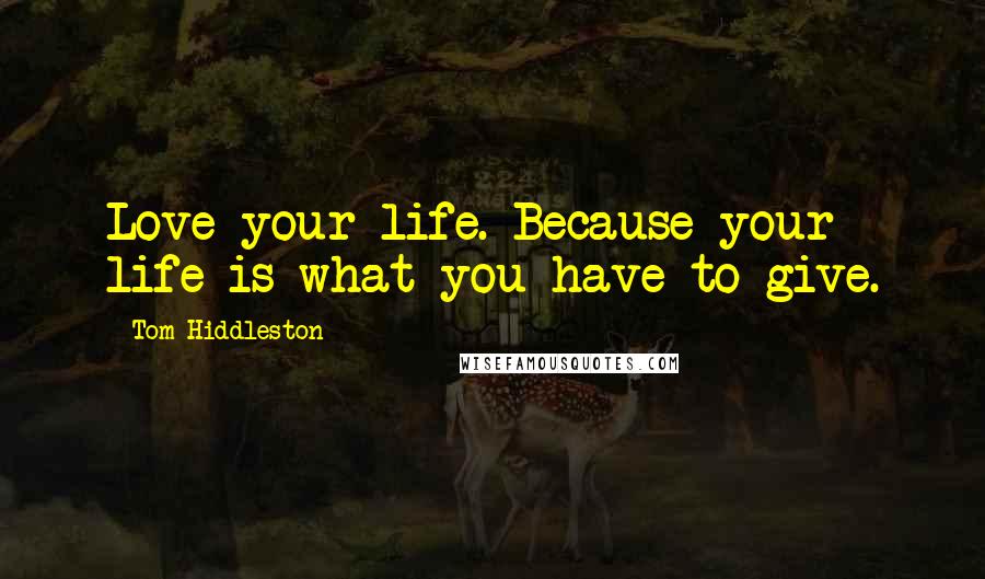 Tom Hiddleston Quotes: Love your life. Because your life is what you have to give.