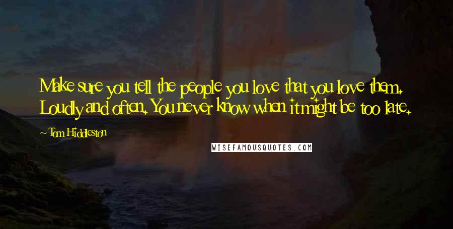 Tom Hiddleston Quotes: Make sure you tell the people you love that you love them. Loudly and often. You never know when it might be too late.