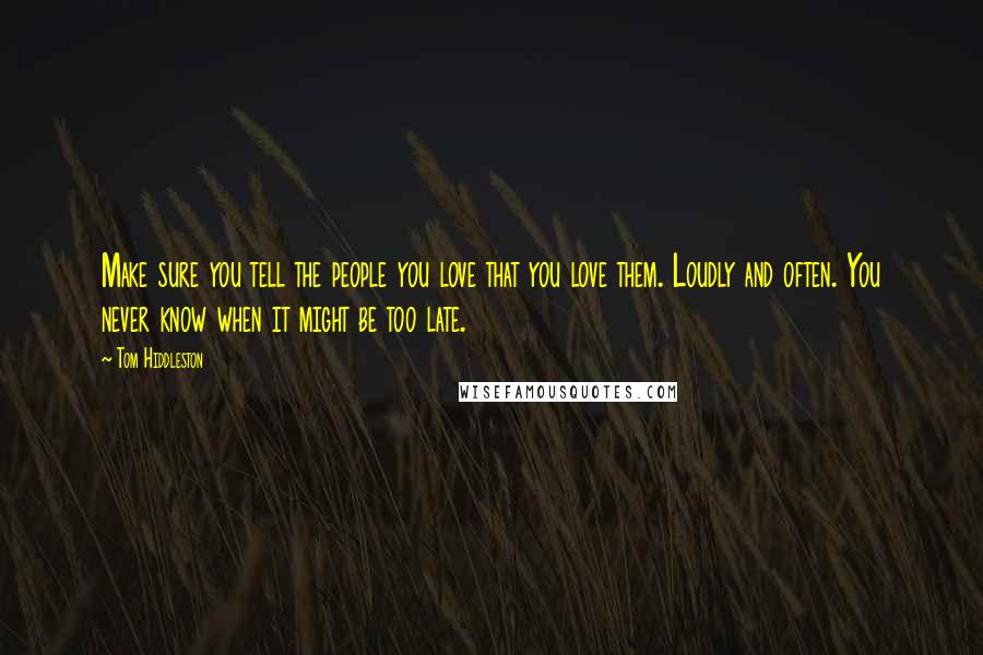 Tom Hiddleston Quotes: Make sure you tell the people you love that you love them. Loudly and often. You never know when it might be too late.