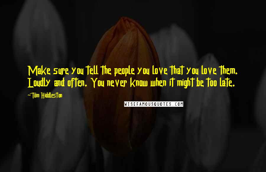 Tom Hiddleston Quotes: Make sure you tell the people you love that you love them. Loudly and often. You never know when it might be too late.