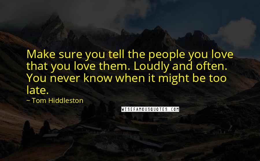 Tom Hiddleston Quotes: Make sure you tell the people you love that you love them. Loudly and often. You never know when it might be too late.