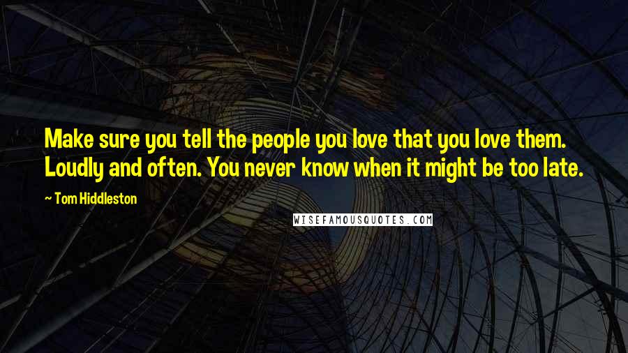 Tom Hiddleston Quotes: Make sure you tell the people you love that you love them. Loudly and often. You never know when it might be too late.