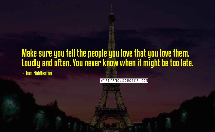 Tom Hiddleston Quotes: Make sure you tell the people you love that you love them. Loudly and often. You never know when it might be too late.