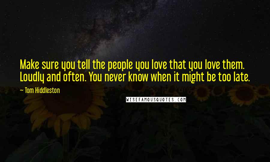 Tom Hiddleston Quotes: Make sure you tell the people you love that you love them. Loudly and often. You never know when it might be too late.
