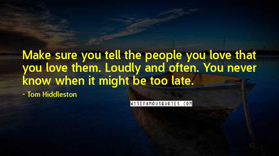 Tom Hiddleston Quotes: Make sure you tell the people you love that you love them. Loudly and often. You never know when it might be too late.