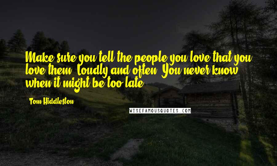 Tom Hiddleston Quotes: Make sure you tell the people you love that you love them. Loudly and often. You never know when it might be too late.